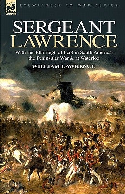 Sergeant Lawrence: With the 40th Regt. of Foot in South America, the Peninsular War & at Waterloo by Lawrence, William
