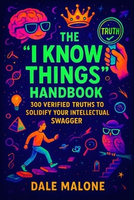 The "I Know Things" Handbook: 300 Verified Truths to Solidify Your Intellectual Swagger by Malone, Dale