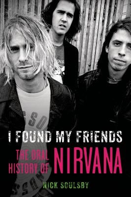 I Found My Friends: The Oral History of Nirvana by Soulsby, Nick