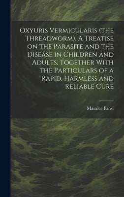 Oxyuris Vermicularis (the Threadworm). A Treatise on the Parasite and the Disease in Children and Adults, Together With the Particulars of a Rapid, Ha by Ernst, Maurice
