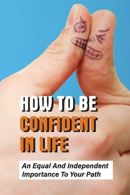 How To Be Confident In Life: An Equal And Independent Importance To Your Path: Walk Along With Purpose And Confidence by Adas, Sam