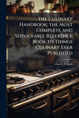 The Culinary Handbook; the Most Complete and Serviceable Reference Book to Things Culinary Ever Published by Fellows, Charles