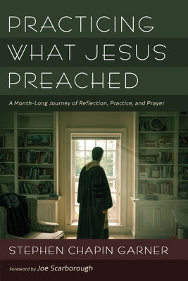 Practicing What Jesus Preached: A Month-Long Journey of Reflection, Practice, and Prayer by Garner, Stephen Chapin