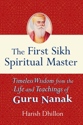 The First Sikh Spiritual Master: Timeless Wisdom from the Life and Teachings of Guru Nanak by Dhillon, Harish