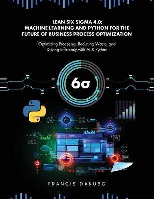 Lean Six Sigma 4.0: Optimizing Processes, Reducing Waste, and Driving Efficiency with AI & Python by Dakubo, Francis