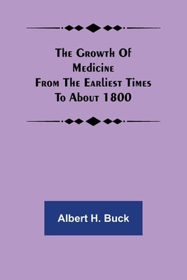 The growth of medicine from the earliest times to about 1800 by H. Buck, Albert