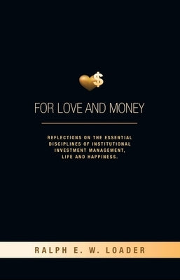 For Love and Money: Reflections on the Essential Disciplines of Institutional Investment Management, Life and Happiness by Loader, Ralph E. W.