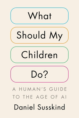 What Should My Children Do?: A Human's Guide to the Age of AI by Susskind, Daniel