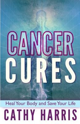Cancer Cures: Heal Your Body and Save Your Life by Harris, Cathy