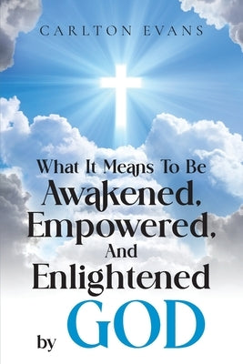 What it means to be AWAKENED, EMPOWERED, AND ENLIGHTENED by God by Evans, Carlton