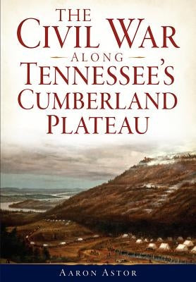 The Civil War Along Tennessee's Cumberland Plateau by Astor, Aaron