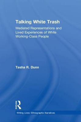 Talking White Trash: Mediated Representations and Lived Experiences of White Working-Class People by Dunn, Tasha R.
