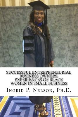 Successful Entrepreneurial Business Owners: Experiences of Black Women in Small Business by Nelson, Ingrid P.