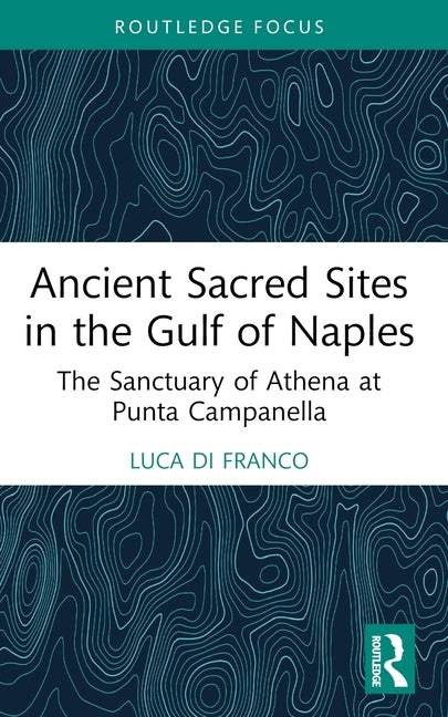 Ancient Sacred Sites in the Gulf of Naples: The Sanctuary of Athena at Punta Campanella by Di Franco, Luca
