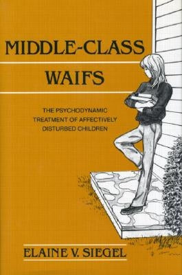 Middle-Class Waifs: The Psychodynamic Treatment of Affectively Disturbed Children by Siegel, Elaine V.
