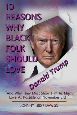10 Reasons Why Black Folk Should Love Donald Trump: And Why We Should Show Him As Much Love On November 3rd by Dawgs, Johnny (big)