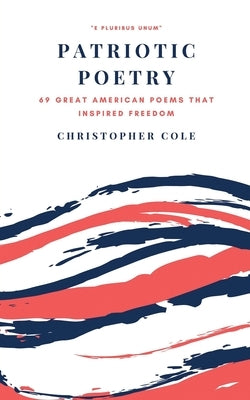 Patriotic Poetry: 69 Great American Poems That Inspired Freedom by Cole, Christopher