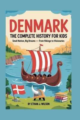 Denmark: The Complete History for Kids: Small Nation, Big Dreams - From Vikings to Visionaries by J. Wilson, Ethan
