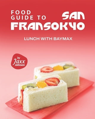Food Guide to San Fransokyo: Lunch with Baymax by Johnson, Jaxx