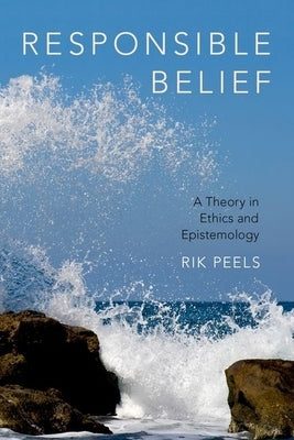 Responsible Belief: A Theory in Ethics and Epistemology by Peels, Rik
