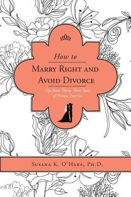 How to Marry Right and Avoid Divorce: Tips from Thirty-Three Years of Private Practice by O'Hara, Susana K.