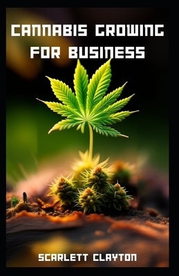 Cannabis Growing for Business: A Comprehensive Guide to Cultivating Success by Clayton, Scarlett