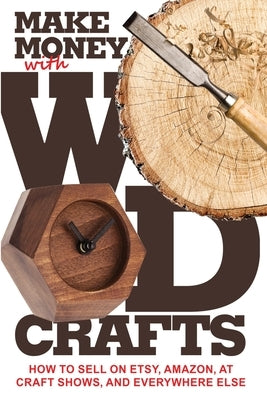 Make Money with Wood Crafts: How to Sell on Etsy, Amazon, at Craft Shows, to Interior Designers and Everywhere Else, and How to Get Top Dollars for by Dillehay, James