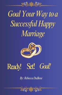 Goal Your Way to a Successful Happy Marriage: Ready-Set-Goal!!! by Dubose, Rebecca