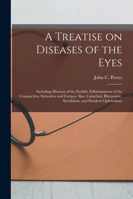 A Treatise on Diseases of the Eyes; Including Diseases of the Eyelids, Inflammations of the Conjunctiva, Sclerotica and Cornea; Also, Catarrhal, Rheum by Peters, John C. (John Charles) 1819-