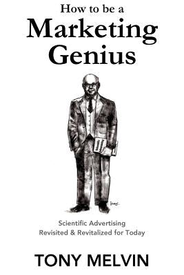 How to be a Marketing Genius: Scientific Advertising Revisited and Revitalized for Today by Melvin, Tony