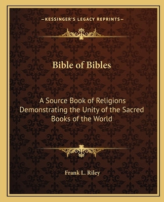 Bible of Bibles: A Source Book of Religions Demonstrating the Unity of the Sacred Books of the World by Riley, Frank L.