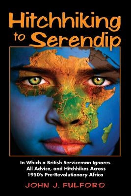 Hitchhiking to Serendip: In Which a British Serviceman Ignores All Advice and Hitchhikes Across 1950's Pre-Revolutionary Africa by Fulford, John J.