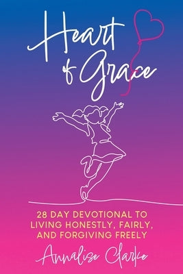 Heart of Grace: A 28 Day Devotional to living honestly, fairly, and forgiving freely by Clarke, Annalise