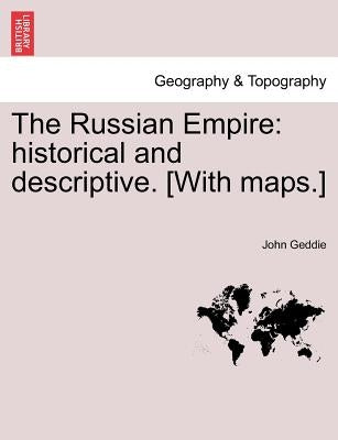 The Russian Empire: historical and descriptive. [With maps.] by Geddie, John