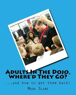 Adults In The Dojo, Where'd They Go?: ...and how to get them back! by Slane, Mark
