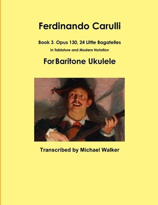 Ferdinando Carulli Book 3 Opus 130, 24 Little Bagatelles In Tablature and Modern Notation For Baritone Ukulele by Walker, Michael
