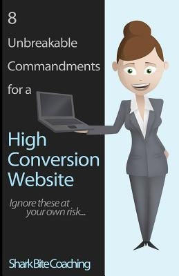 8 Unbreakable Commandments for a High Conversion Website: Ignore these at your own risk... by Coaching, Shark Bite