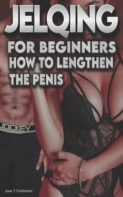 Jelqing for Beginners How to Lengthen the Penis by T, J.