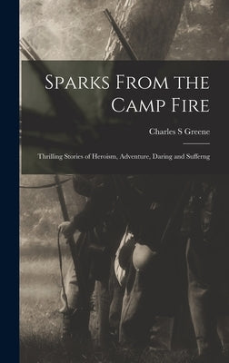 Sparks From the Camp Fire: Thrilling Stories of Heroism, Adventure, Daring and Sufferng by Greene, Charles S.
