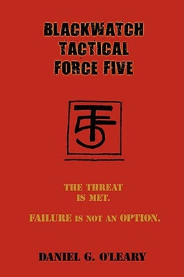 Blackwatch Tactical Force Five: The Threat Is Met. Failure Is Not an Option. by O'Leary, Daniel G.