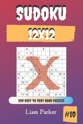 Sudoku X 12x12 - 200 Easy to Very Hard Puzzles vol.10 by Parker, Liam