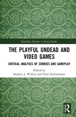 The Playful Undead and Video Games: Critical Analyses of Zombies and Gameplay by Webley, Stephen J.