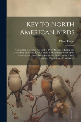 Key to North American Birds; Containing a Concise Account of Every Species of Living and Fossil Bird at Present Known From the Continent North of the by Coues, Elliott