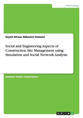 Social and Engineering Aspects of Construction Site Management using Simulation and Social Network Analysis by Abbasian Hosseini, Seyed Alireza
