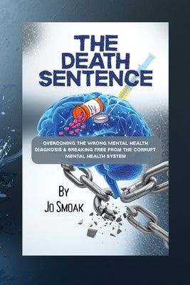 The Death Sentence: Overcoming the Wrong Mental Health Diagnosis and Breaking Free from the Corrupt Mental Health System by Smoak, Jo