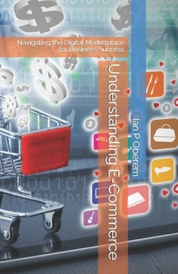 Understanding E-Commerce: Navigating the Digital Marketplace for Business Success by Oberem, Ian P.
