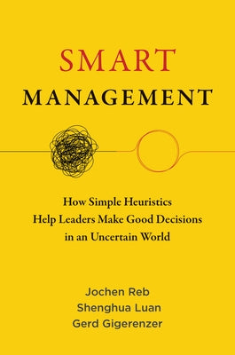 Smart Management: How Simple Heuristics Help Leaders Make Good Decisions in an Uncertain World by Reb, Jochen