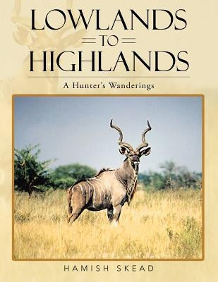 Lowlands to Highlands: A Hunter's Wanderings by Skead, Hamish