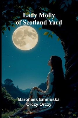 Lady Molly Of Scotland Yard by Emmuska Orczy Orczy, Baroness