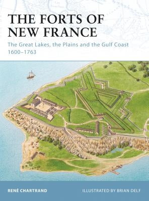 The Forts of New France: The Great Lakes, the Plains and the Gulf Coast 1600-1763 by Chartrand, Rene